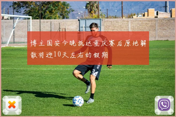 博主国安今晚抵达重庆赛后原地解散将迎10天左右的假期