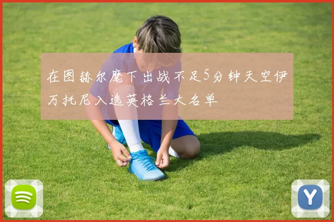 在图赫尔麾下出战不足5分钟天空伊万托尼入选英格兰大名单
