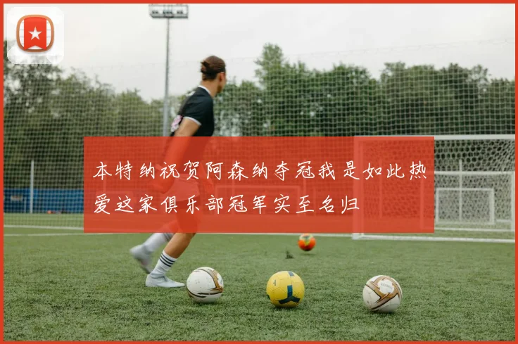 本特纳祝贺阿森纳夺冠我是如此热爱这家俱乐部冠军实至名归