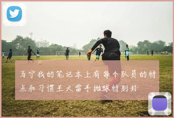 马宁我的笔记本上有每个队员的特点和习惯王大雷手抛球特别好