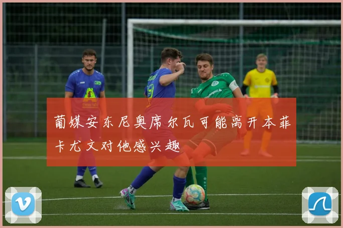 葡媒安东尼奥席尔瓦可能离开本菲卡尤文对他感兴趣