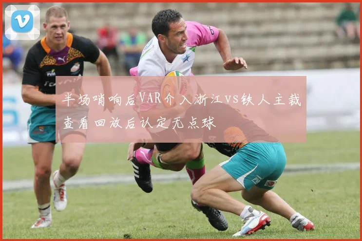 半场哨响后VAR介入浙江vs铁人主裁查看回放后认定无点球