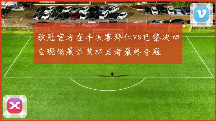 欧冠官方在半决赛拜仁vs巴黎次回合现场展示奖杯后者最终夺冠