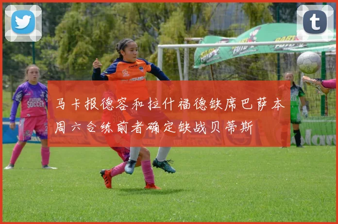 马卡报德容和拉什福德缺席巴萨本周六合练前者确定缺战贝蒂斯